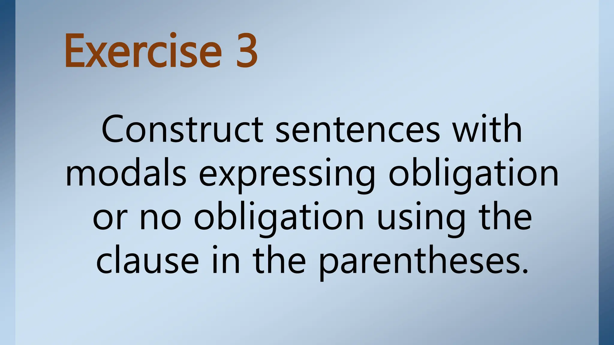 Exercise 3
Construct sentences with
modals expressing obligation
or no obligation using the
clause in the parentheses.
 