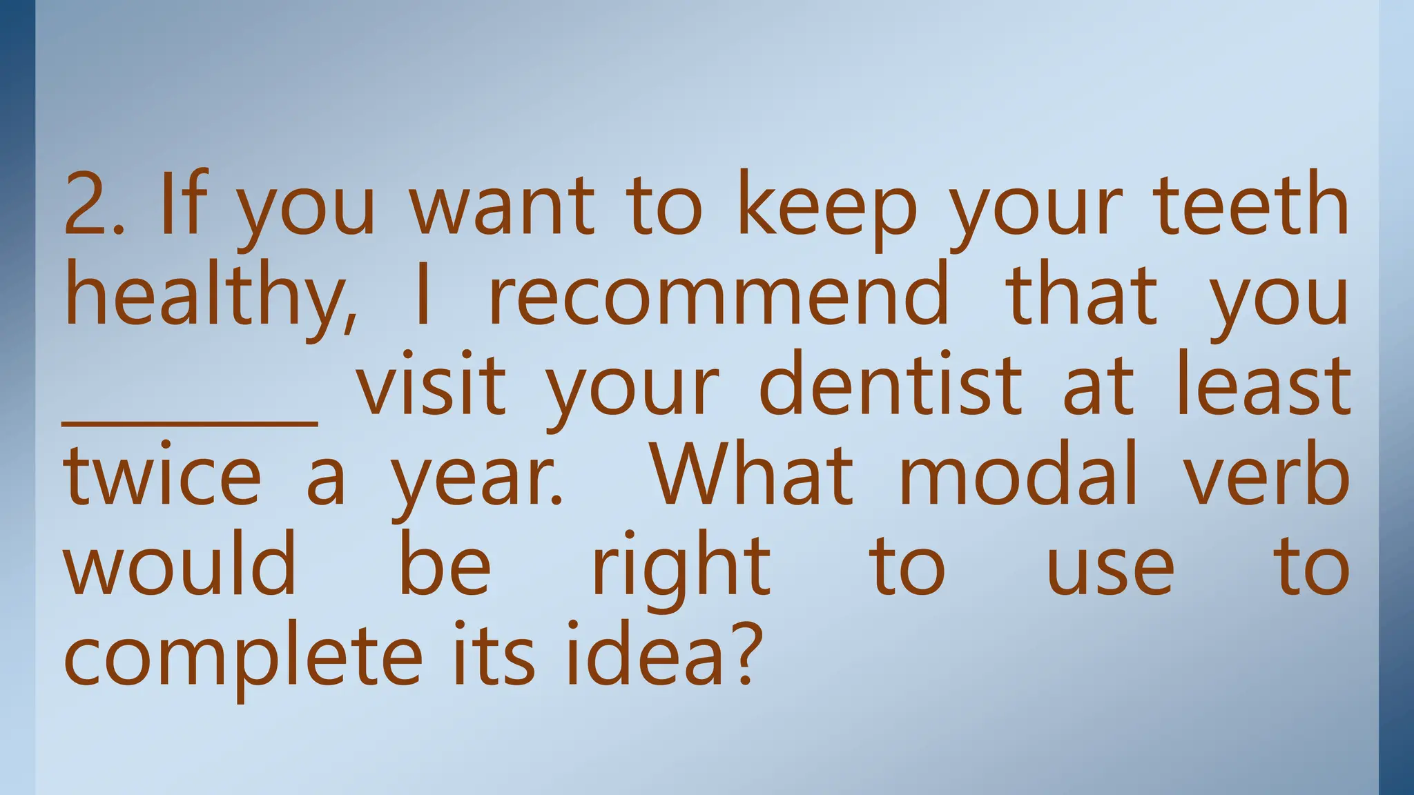 2. If you want to keep your teeth
healthy, I recommend that you
_______ visit your dentist at least
twice a year. What modal verb
would be right to use to
complete its idea?
 