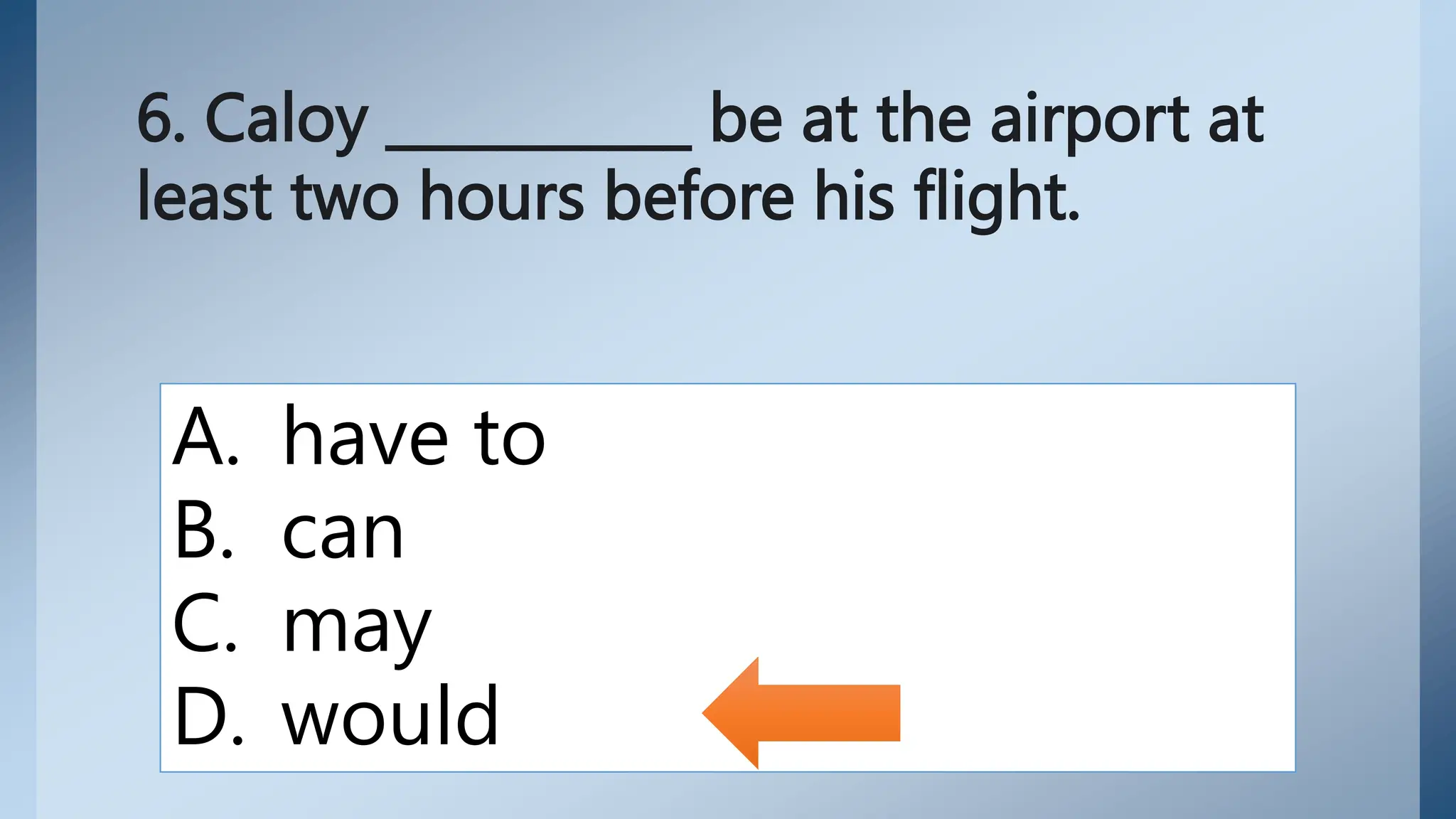 6. Caloy ___________ be at the airport at
least two hours before his flight.
A. have to
B. can
C. may
D. would
 