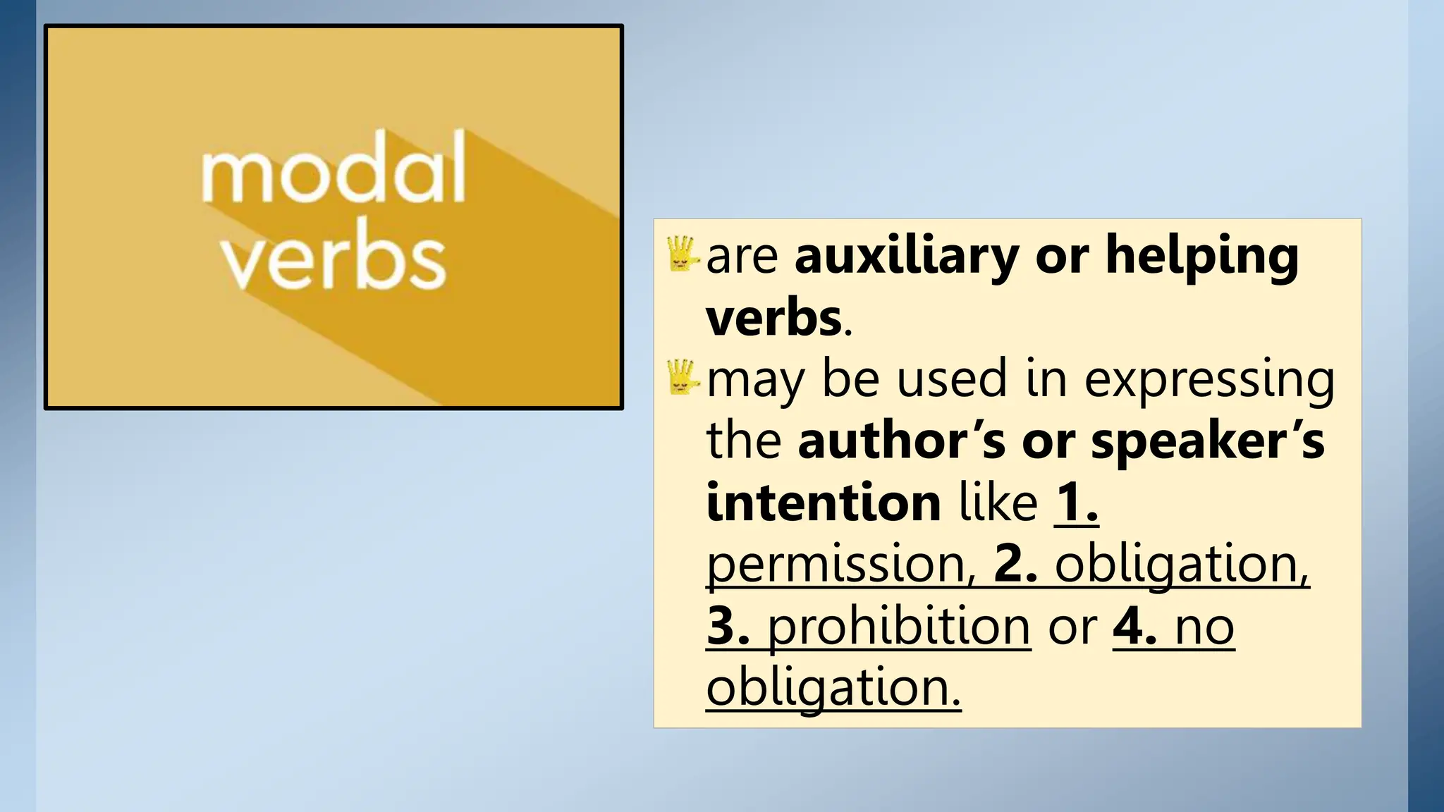 are auxiliary or helping
verbs.
may be used in expressing
the author’s or speaker’s
intention like 1.
permission, 2. obligation,
3. prohibition or 4. no
obligation.
 