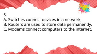 5.
A. Switches connect devices in a network.
B. Routers are used to store data permanently.
C. Modems connect computers to the internet.
 