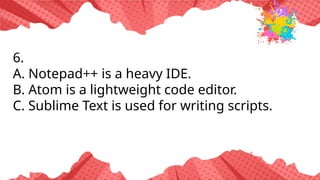 6.
A. Notepad++ is a heavy IDE.
B. Atom is a lightweight code editor.
C. Sublime Text is used for writing scripts.
 