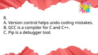 8.
A. Version control helps undo coding mistakes.
B. GCC is a compiler for C and C++.
C. Pip is a debugger tool.
 