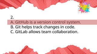 2.
A. GitHub is a version control system.
B. Git helps track changes in code.
C. GitLab allows team collaboration.
 