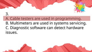 3.
A. Cable testers are used in programming.
B. Multimeters are used in systems servicing.
C. Diagnostic software can detect hardware
issues.
 