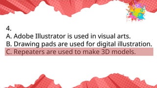 4.
A. Adobe Illustrator is used in visual arts.
B. Drawing pads are used for digital illustration.
C. Repeaters are used to make 3D models.
 