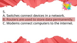 5.
A. Switches connect devices in a network.
B. Routers are used to store data permanently.
C. Modems connect computers to the internet.
 
