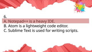 6.
A. Notepad++ is a heavy IDE.
B. Atom is a lightweight code editor.
C. Sublime Text is used for writing scripts.
 
