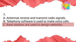 7.
A. Antennas receive and transmit radio signals.
B. Telephony software is used to make voice calls.
C. Base stations are used to design websites.
 
