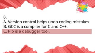 8.
A. Version control helps undo coding mistakes.
B. GCC is a compiler for C and C++.
C. Pip is a debugger tool.
 