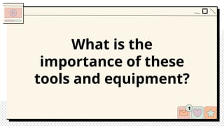 What is the
importance of these
tools and equipment?
 