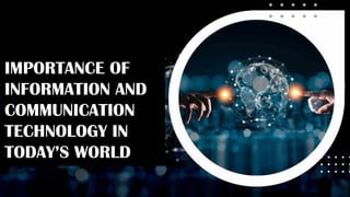 IMPORTANCE OF
INFORMATION AND
COMMUNICATION
TECHNOLOGY IN
TODAY’S WORLD
 