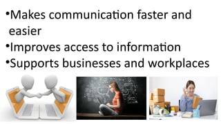 •Makes communication faster and
easier
•Improves access to information
•Supports businesses and workplaces
 