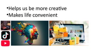 •Helps us be more creative
•Makes life convenient
 