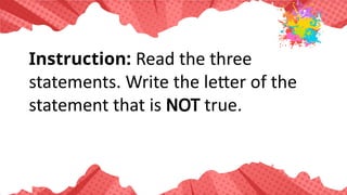 Instruction: Read the three
statements. Write the letter of the
statement that is NOT true.
 