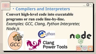 • Compilers and Interpreters
Convert high-level code into executable
programs or run code line-by-line.
Examples: GCC, Clang, Python Interpreter,
Node.js
 