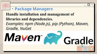 • Package Managers
Handle installation and management of
libraries and dependencies.
Examples: npm (Node.js), pip (Python), Maven,
Gradle, NuGet
 