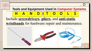Include screwdrivers, pliers, and anti-static
wristbands for hardware repair and maintenance.
Tools and Equipment Used in Computer Systems
Servicing
A D T O S
H A N D T O O L S
 