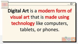 Digital Art is a modern form of
visual art that is made using
technology like computers,
tablets, or phones.
 