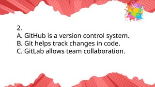 2.
A. GitHub is a version control system.
B. Git helps track changes in code.
C. GitLab allows team collaboration.
 