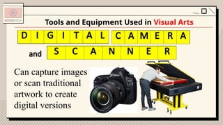Tools and Equipment Used in Visual Arts
Can capture images
or scan traditional
artwork to create
digital versions
I G T L A E R
and C A N R
D I G I T A L C A M E R A
S C A N N E R
 