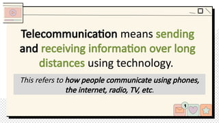 Telecommunication means sending
and receiving information over long
distances using technology.
This refers to how people communicate using phones,
the internet, radio, TV, etc.
 