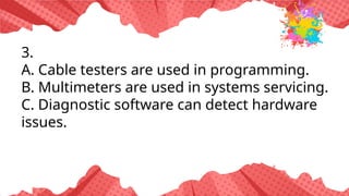 3.
A. Cable testers are used in programming.
B. Multimeters are used in systems servicing.
C. Diagnostic software can detect hardware
issues.
 