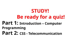 STUDY!
Be ready for a quiz!
Part 1: Introduction – Computer
Programming
Part 2: CSS - Telecommunication
 