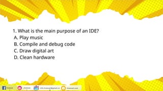 hivesse
l
_hivesse
l
info.hivessel@gmail.co
m
Hivessel.com
1. What is the main purpose of an IDE?
A. Play music
B. Compile and debug code
C. Draw digital art
D. Clean hardware
 