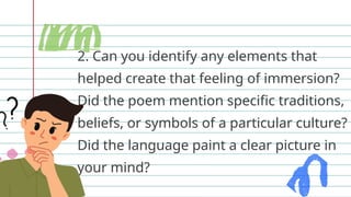2. Can you identify any elements that
helped create that feeling of immersion?
Did the poem mention specific traditions,
beliefs, or symbols of a particular culture?
Did the language paint a clear picture in
your mind?
 