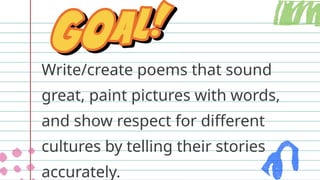 Write/create poems that sound
great, paint pictures with words,
and show respect for different
cultures by telling their stories
accurately.
 