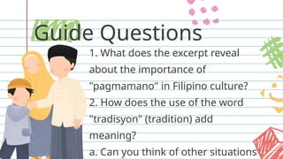 Guide Questions
1. What does the excerpt reveal
about the importance of
"pagmamano" in Filipino culture?
2. How does the use of the word
"tradisyon" (tradition) add
meaning?
a. Can you think of other situations
 