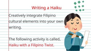 Writing a Haiku
Creatively integrate Filipino
cultural elements into your own
writing.
The following activity is called,
Haiku with a Filipino Twist.
 