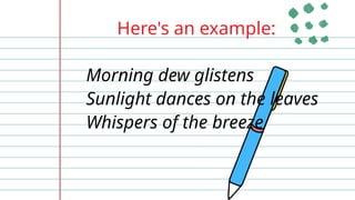Here's an example:
Morning dew glistens
Sunlight dances on the leaves
Whispers of the breeze
 