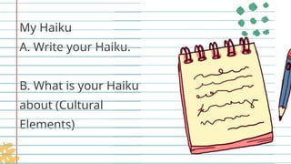 My Haiku
A. Write your Haiku.
B. What is your Haiku
about (Cultural
Elements)
 