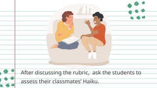 After discussing the rubric, ask the students to
assess their classmates’ Haiku.
 