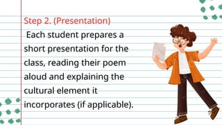 Step 2. (Presentation)
Each student prepares a
short presentation for the
class, reading their poem
aloud and explaining the
cultural element it
incorporates (if applicable).
 