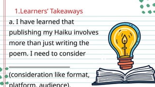 1.Learners’ Takeaways
a. I have learned that
publishing my Haiku involves
more than just writing the
poem. I need to consider
_____________________
(consideration like format,
 