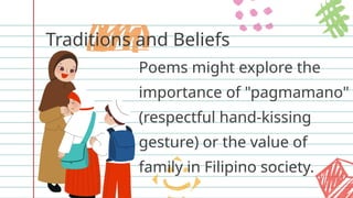 Traditions and Beliefs
Poems might explore the
importance of "pagmamano"
(respectful hand-kissing
gesture) or the value of
family in Filipino society.
 