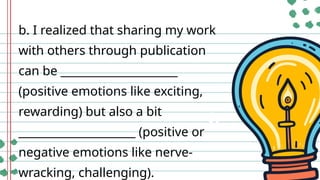 b. I realized that sharing my work
with others through publication
can be _____________________
(positive emotions like exciting,
rewarding) but also a bit
_____________________ (positive or
negative emotions like nerve-
wracking, challenging).
 