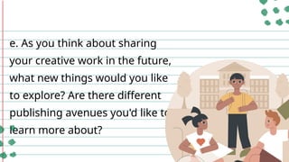 e. As you think about sharing
your creative work in the future,
what new things would you like
to explore? Are there different
publishing avenues you'd like to
learn more about?
 