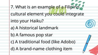 7. What is an example of a Filipino
cultural element you could integrate
into your Haiku?
a) A historical landmark
b) A famous pop star
c) A traditional food (like Adobo)
d) A brand-name clothing item
 