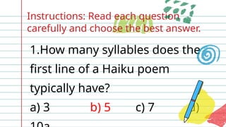 Instructions: Read each question
carefully and choose the best answer.
1.How many syllables does the
first line of a Haiku poem
typically have?
a) 3 b) 5 c) 7 d)
 