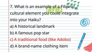 7. What is an example of a Filipino
cultural element you could integrate
into your Haiku?
a) A historical landmark
b) A famous pop star
c) A traditional food (like Adobo)
d) A brand-name clothing item
 