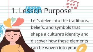 1. Lesson Purpose
Let’s delve into the traditions,
beliefs, and symbols that
shape a culture's identity and
discover how these elements
can be woven into your
 