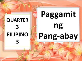 Paggamit
ng
Pang-abay
QUARTER
3
FILIPINO
3
 