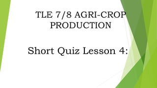 TLE 7/8 AGRI-CROP
PRODUCTION
Short Quiz Lesson 4:
 