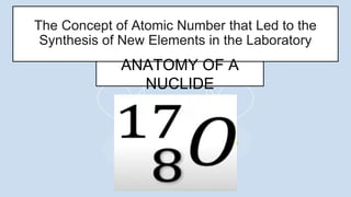 The Concept of Atomic Number that Led to the
Synthesis of New Elements in the Laboratory
ANATOMY OF A
NUCLIDE
 