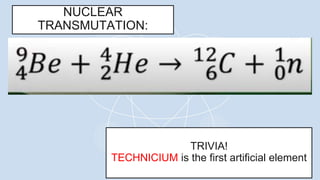NUCLEAR
TRANSMUTATION:
TRIVIA!
TECHNICIUM is the first artificial element
 
