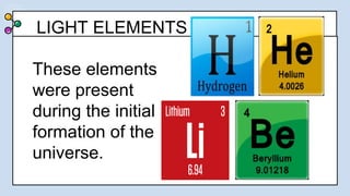 LIGHT ELEMENTS
These elements
were present
during the initial
formation of the
universe.
 